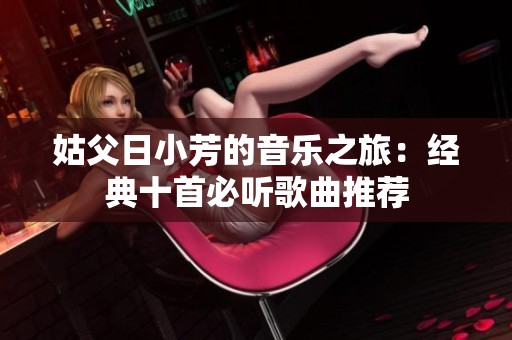 姑父日小芳的音乐之旅：经典十首必听歌曲推荐