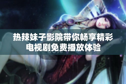 热辣妹子影院带你畅享精彩电视剧免费播放体验