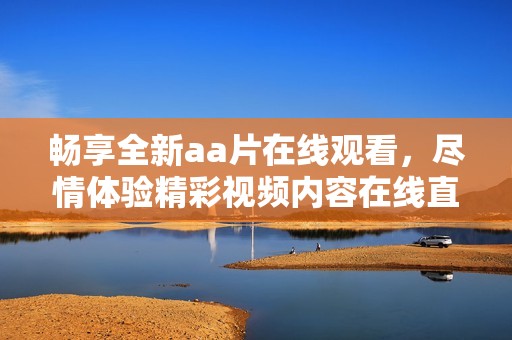畅享全新aa片在线观看，尽情体验精彩视频内容在线直播