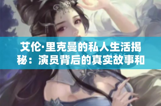 艾伦·里克曼的私人生活揭秘：演员背后的真实故事和情感经历