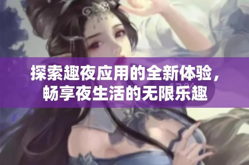 探索趣夜应用的全新体验，畅享夜生活的无限乐趣