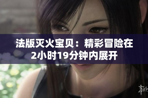 法版灭火宝贝：精彩冒险在2小时19分钟内展开