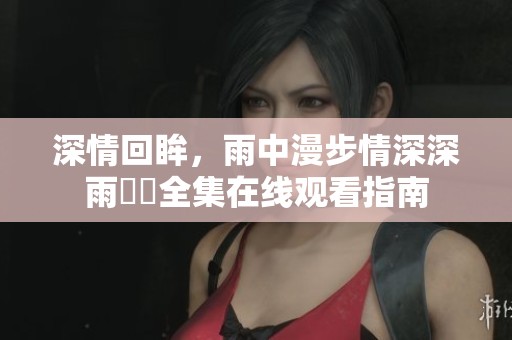 深情回眸，雨中漫步情深深雨濛濛全集在线观看指南