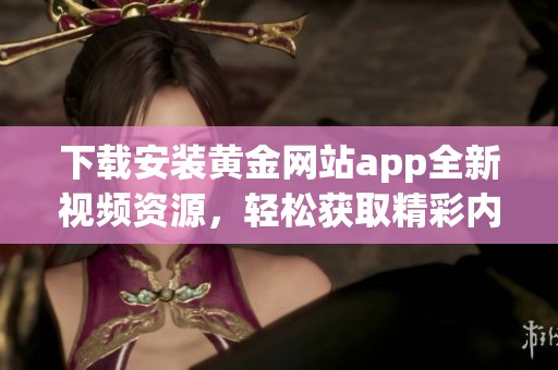 下载安装黄金网站app全新视频资源，轻松获取精彩内容