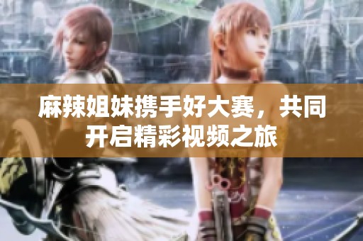 麻辣姐妹携手好大赛，共同开启精彩视频之旅