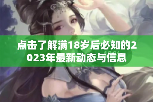 点击了解满18岁后必知的2023年最新动态与信息