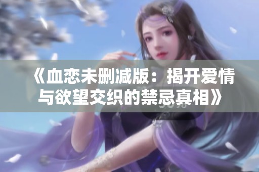 《血恋未删减版：揭开爱情与欲望交织的禁忌真相》