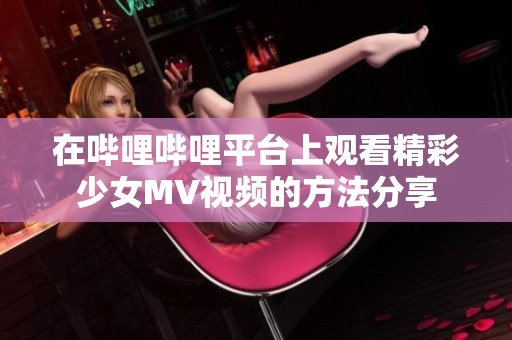 在哔哩哔哩平台上观看精彩少女MV视频的方法分享