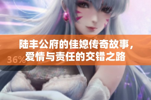 陆丰公府的佳媳传奇故事，爱情与责任的交错之路