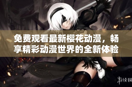 免费观看最新樱花动漫，畅享精彩动漫世界的全新体验