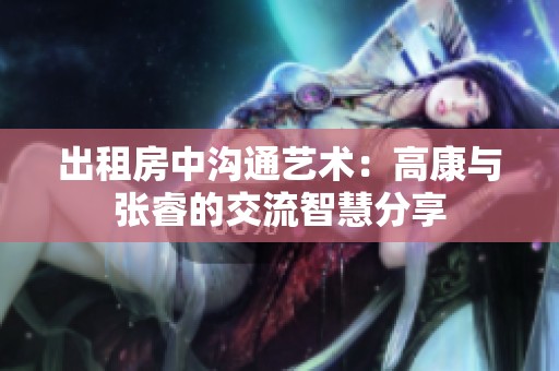出租房中沟通艺术：高康与张睿的交流智慧分享