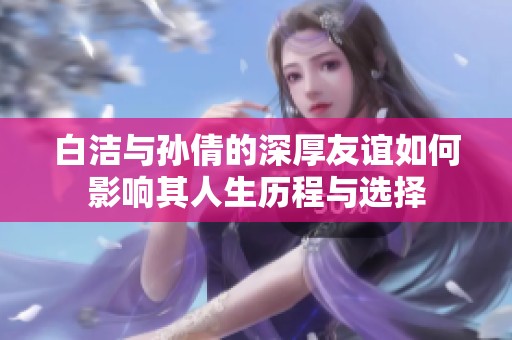 白洁与孙倩的深厚友谊如何影响其人生历程与选择