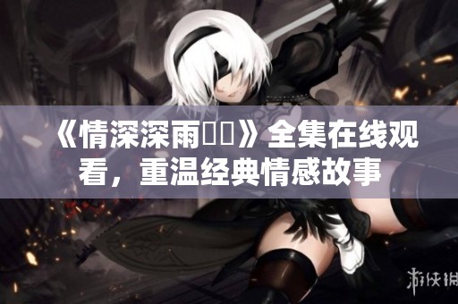 《情深深雨濛濛》全集在线观看，重温经典情感故事