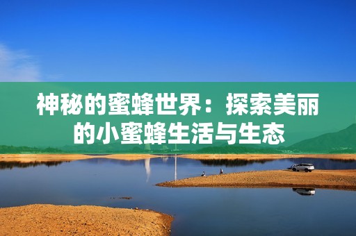 神秘的蜜蜂世界：探索美丽的小蜜蜂生活与生态