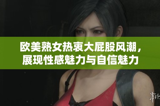 欧美熟女热衷大屁股风潮，展现性感魅力与自信魅力