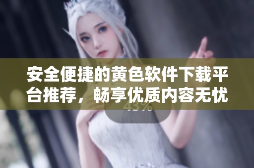 安全便捷的黄色软件下载平台推荐，畅享优质内容无忧体验