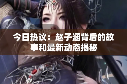 今日热议：赵子涵背后的故事和最新动态揭秘