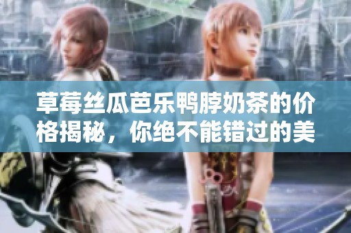 草莓丝瓜芭乐鸭脖奶茶的价格揭秘，你绝不能错过的美味选择