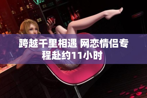 跨越千里相遇 网恋情侣专程赴约11小时 
