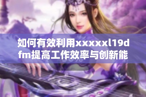 如何有效利用xxxxxl19dfm提高工作效率与创新能力