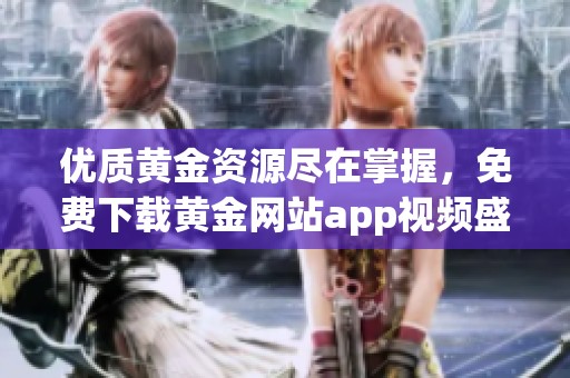 优质黄金资源尽在掌握，免费下载黄金网站app视频盛宴