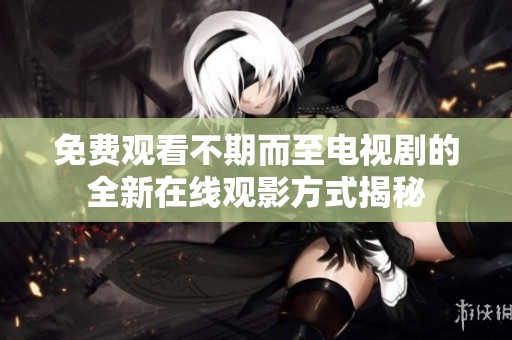 免费观看不期而至电视剧的全新在线观影方式揭秘