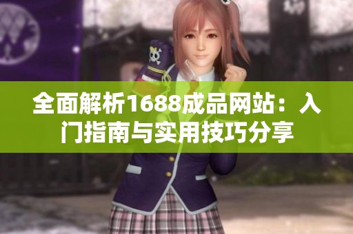 全面解析1688成品网站：入门指南与实用技巧分享