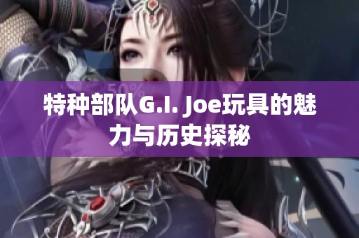 特种部队G.I. Joe玩具的魅力与历史探秘