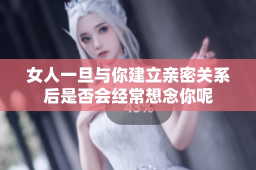女人一旦与你建立亲密关系后是否会经常想念你呢