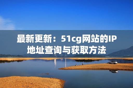 最新更新：51cg网站的IP地址查询与获取方法