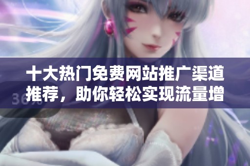 十大热门免费网站推广渠道推荐，助你轻松实现流量增长