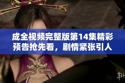 成全视频完整版第14集精彩预告抢先看，剧情紧张引人期待