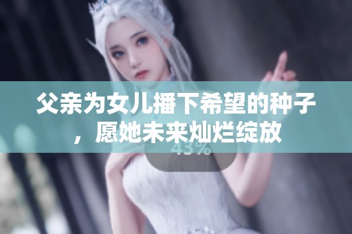 父亲为女儿播下希望的种子，愿她未来灿烂绽放