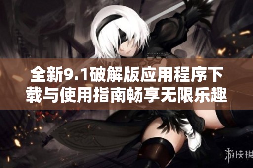 全新9.1破解版应用程序下载与使用指南畅享无限乐趣