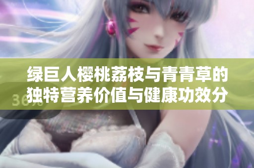 绿巨人樱桃荔枝与青青草的独特营养价值与健康功效分析