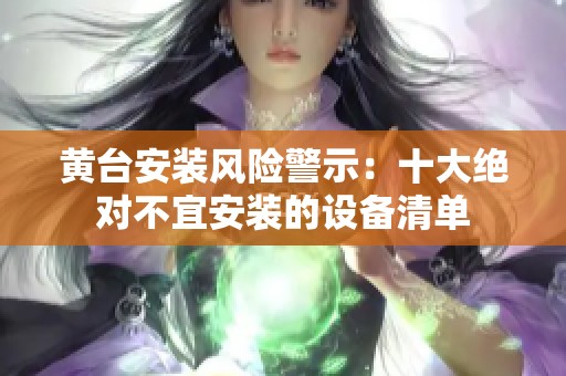 黄台安装风险警示：十大绝对不宜安装的设备清单