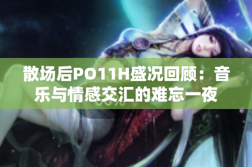 散场后PO11H盛况回顾：音乐与情感交汇的难忘一夜