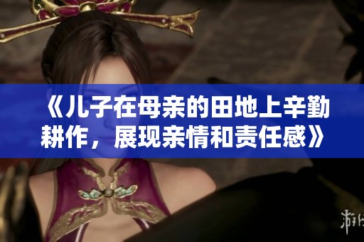 《儿子在母亲的田地上辛勤耕作，展现亲情和责任感》