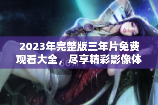 2023年完整版三年片免费观看大全，尽享精彩影像体验