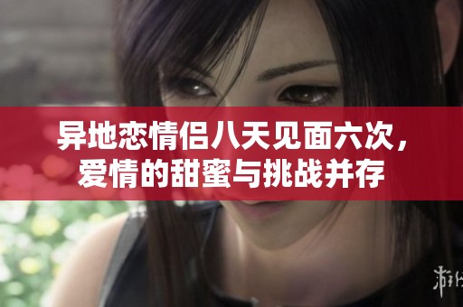 异地恋情侣八天见面六次，爱情的甜蜜与挑战并存