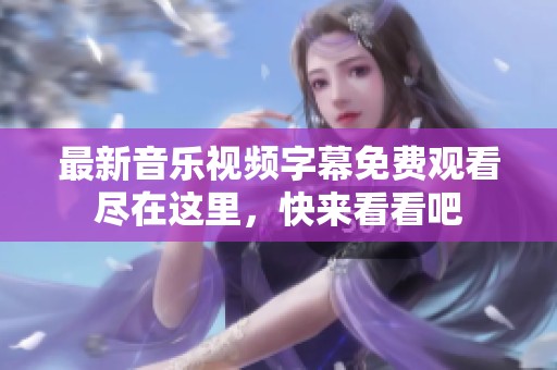 最新音乐视频字幕免费观看尽在这里，快来看看吧