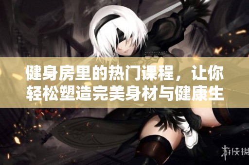 健身房里的热门课程，让你轻松塑造完美身材与健康生活