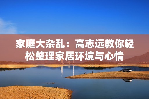 家庭大杂乱：高志远教你轻松整理家居环境与心情