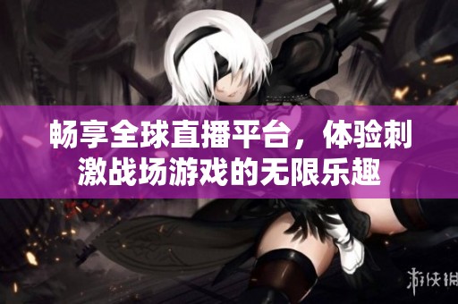 畅享全球直播平台，体验刺激战场游戏的无限乐趣