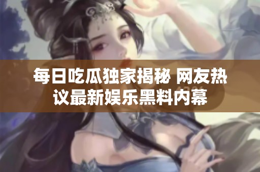 每日吃瓜独家揭秘 网友热议最新娱乐黑料内幕