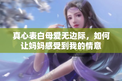 真心表白母爱无边际，如何让妈妈感受到我的情意