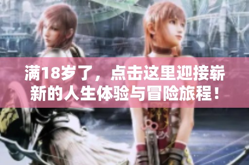 满18岁了，点击这里迎接崭新的人生体验与冒险旅程！