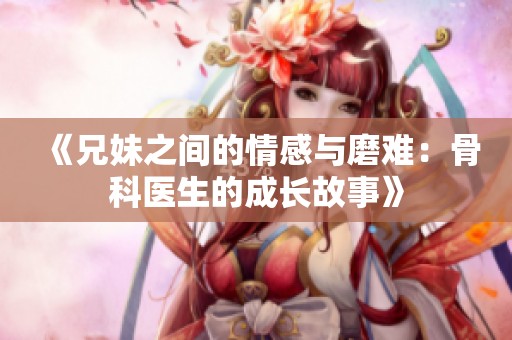 《兄妹之间的情感与磨难：骨科医生的成长故事》