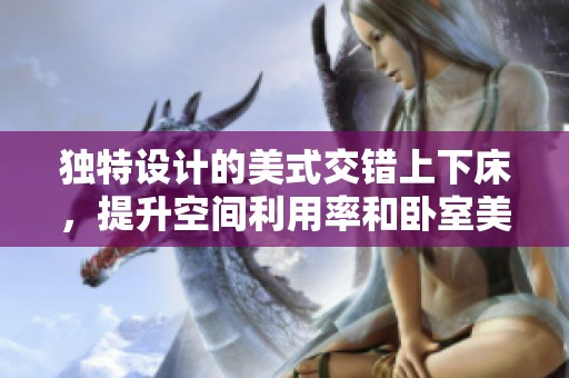 独特设计的美式交错上下床，提升空间利用率和卧室美观