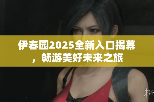 伊春园2025全新入口揭幕，畅游美好未来之旅